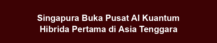 Singapura Buka Pusat AI Kuantum Hibrida Pertama di Asia Tenggara