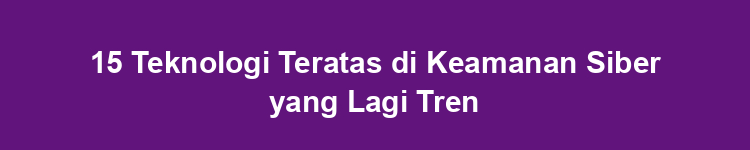 15 Teknologi Teratas di Keamanan Siber yang Lagi Tren
